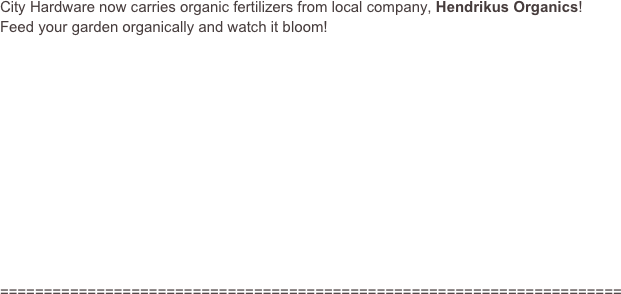 City Hardware now carries organic fertilizers from local company, Hendrikus Organics!  Feed your garden organically and watch it bloom!












=======================================================================
